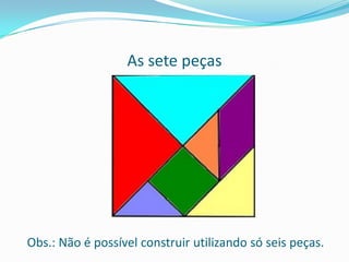 As sete peças
Obs.: Não é possível construir utilizando só seis peças.
 