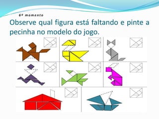 6 º m o m e n t o
Observe qual figura está faltando e pinte a
pecinha no modelo do jogo.
 