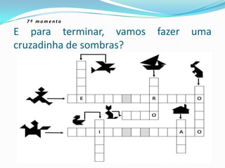 E para terminar, vamos fazer uma
cruzadinha de sombras?
7 º m o m e n t o
 
