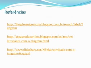 Referências
http://blogdoamigonicola.blogspot.com.br/search/label/T
angram
http://espacoeducar-liza.blogspot.com.br/2011/07/
atividades-com-o-tangram.html
http://www.slideshare.net/NPMat/atividade-com-o-
tangram-6093926
 