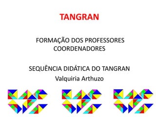 TANGRAN 
FORMAÇÃO DOS PROFESSORES 
COORDENADORES 
SEQUÊNCIA DIDÁTICA DO TANGRAN 
Valquiria Arthuzo 
 
