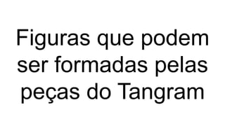 Figuras que podem
ser formadas pelas
peças do Tangram
 