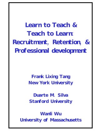 Learn to Teach & Teach to Learn: Recruitment, Retention, & Professional development Frank Lixing Tang New York University Duarte M. Silva Stanford University Wanli Wu University of Massachusetts 