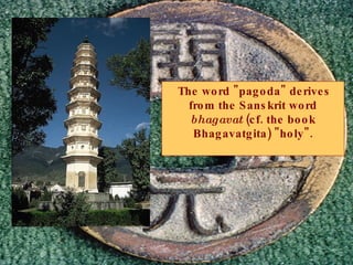 The word "pagoda" derives from the Sanskrit word  bhagavat  (cf. the book Bhagavatgita) "holy". 
