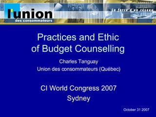 Practices and Ethic of Budget Counselling Charles Tanguay Union des consommateurs (Québec) CI World Congress 2007 Sydney October 31 2007 
