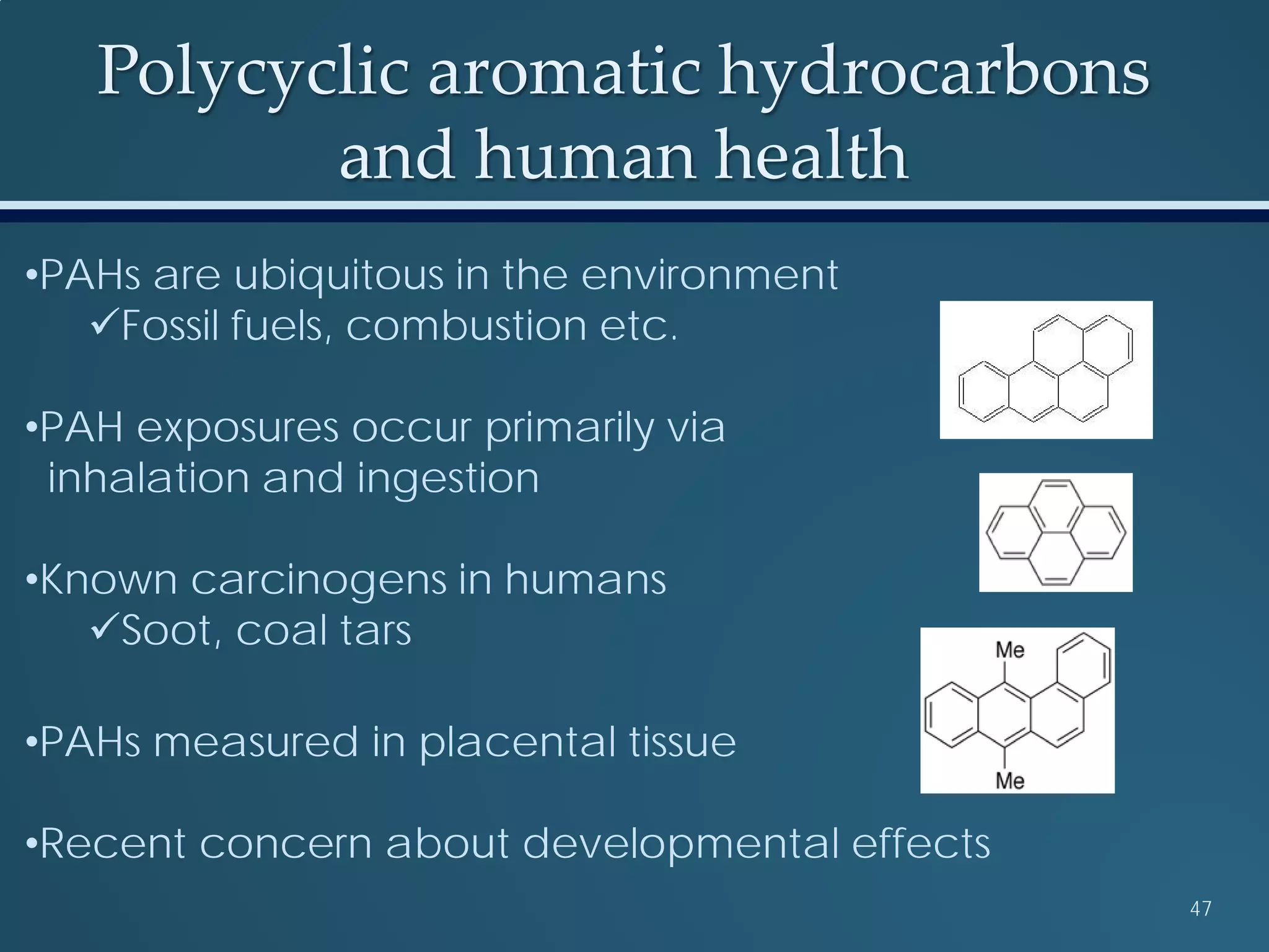 •PAHs are ubiquitous in the environment
Fossil fuels, combustion etc.
•PAH exposures occur primarily via
inhalation and ingestion
•Known carcinogens in humans
Soot, coal tars
•PAHs measured in placental tissue
•Recent concern about developmental effects
Polycyclic aromatic hydrocarbons
and human health
47
 