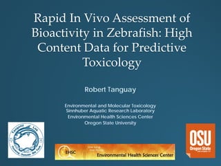 Rapid In Vivo Assessment of
Bioactivity in Zebrafish: High
Content Data for Predictive
Toxicology
Robert Tanguay
Environmental and Molecular Toxicology
Sinnhuber Aquatic Research Laboratory
Environmental Health Sciences Center
Oregon State University
 