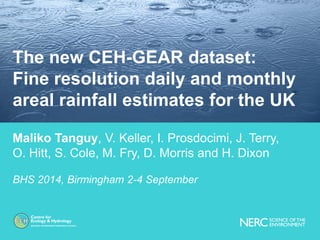 Maliko Tanguy, V. Keller, I. Prosdocimi, J. Terry, 
O. Hitt, S. Cole, M. Fry, D. Morris and H. Dixon 
BHS 2014, Birmingham 2-4 September 
The new CEH-GEAR dataset: 
Fine resolution daily and monthly areal rainfall estimates for the UK  