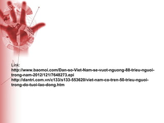 Link: http://www.baomoi.com/Dan-so-Viet-Nam-se-vuot-nguong-88-trieu-nguoi-trong-nam-2012/121/7648273.epi http://dantri.com.vn/c133/s133-553620/viet-nam-co-tren-50-trieu-nguoi-trong-do-tuoi-lao-dong.htm 