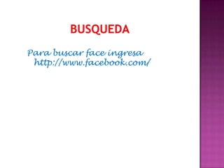 Para buscar face ingresa
 http://www.facebook.com/
 