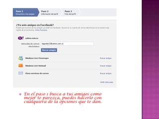    En el paso 1 busca a tus amigos como
    mejor te parezca, puedes hacerlo con
    cualquiera de la opciones que te dan.
 