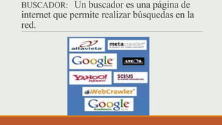 BUSCADOR: Un buscador es una página de
internet que permite realizar búsquedas en la
red.