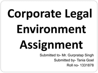 Corporate Legal 
Environment 
Assignment 
Submitted to- Mr. Gurpratap Singh 
Submitted by- Tania Goel 
Roll no- 1331878 
 