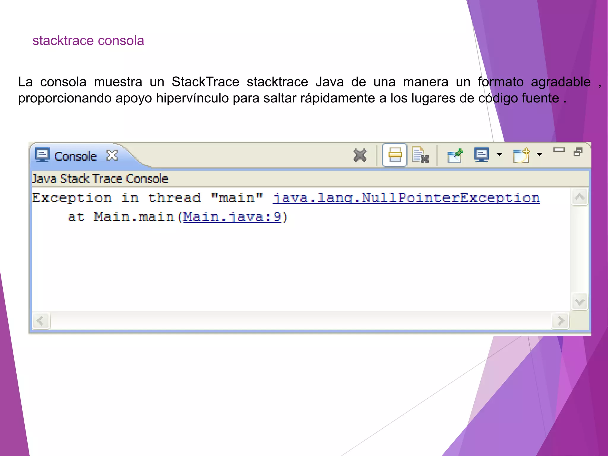 stacktrace consola
La consola muestra un StackTrace stacktrace Java de una manera un formato agradable ,
proporcionando apoyo hipervínculo para saltar rápidamente a los lugares de código fuente .
 