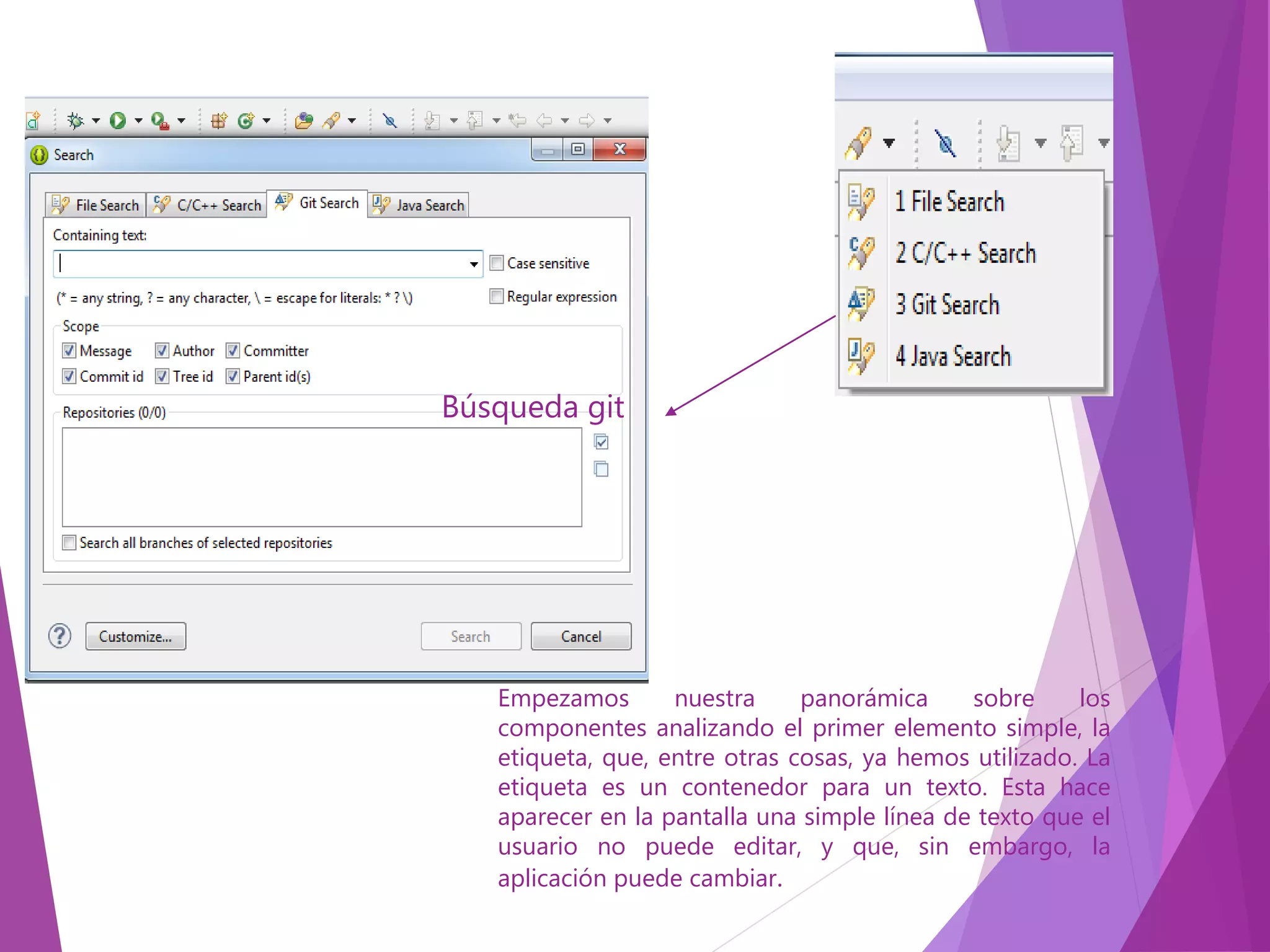 Empezamos nuestra panorámica sobre los
componentes analizando el primer elemento simple, la
etiqueta, que, entre otras cosas, ya hemos utilizado. La
etiqueta es un contenedor para un texto. Esta hace
aparecer en la pantalla una simple línea de texto que el
usuario no puede editar, y que, sin embargo, la
aplicación puede cambiar.
Búsqueda git
 