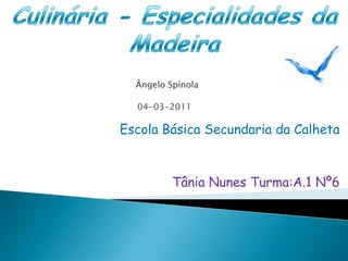 Culinária - Especialidades da Madeira Ângelo Spínola 04-03-2011 Escola Básica Secundaria da Calheta Tânia Nunes Turma:A.1 Nº6  