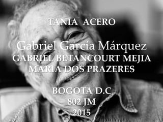 TANIA ACERO
Gabriel García Márquez
GABRIEL BETANCOURT MEJIA
MARIA DOS PRAZERES
BOGOTA D.C
802 JM
2015
 