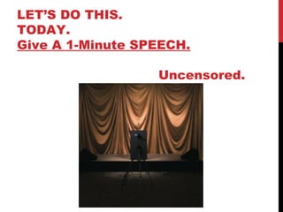 LET’S DO THIS.
TODAY.
Give A 1-Minute SPEECH.
Uncensored.
 