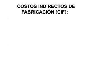 COSTOS INDIRECTOS DE FABRICACIÓN (CIF):   Son todos aquellos costos que se acumulan de los materiales y la mano de obra indirectos mas todos los incurridos en la producción pero que en el momento de obtener el costo del producto terminado no son fácilmente identificables de forma directa con el mismo.  