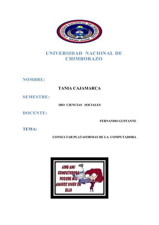 UNIVERSIDAD NACIONAL DE
CHIMBORAZO

NOMBRE:
TANIA CAJAMARCA
SEMESTRE:
1RO CIENCIAS SOCIALES

DOCENTE:
FERNANDO GUFFANTE

TEMA:
CONSULTAR PLATAFORMAS DE LA COMPUTADORA

 