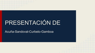 PRESENTACIÓN DE
Acuña-Sandoval-Curbelo-Gamboa
 