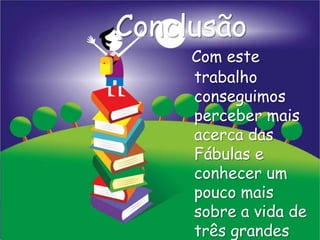 Conclusão
     Com este
     trabalho
     conseguimos
     perceber mais
     acerca das
     Fábulas e
     conhecer um
     pouco mais
     sobre a vida de
     três grandes
 
