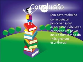 Conclusão
     Com este trabalho
     conseguimos
     perceber mais
     acerca das Fábulas e
     conhecer um pouco
     mais sobre a vida de
     três grandes
     escritores!
 
