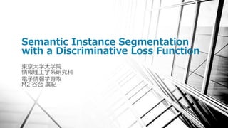 Semantic Instance Segmentation
with a Discriminative Loss Function
東京大学大学院
情報理工学系研究科
電子情報学専攻
M2 谷合 廣紀
 