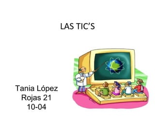LAS TIC’S




Tania López
 Rojas 21
   10-04
 