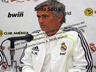 Sede SocialLa Sede Social se encuentra ubicada en las instalaciones del Estadio Santiago Bernabéu, y la dirección postal de la misma es Avenida Concha Espina, 1. 28036 Madrid.