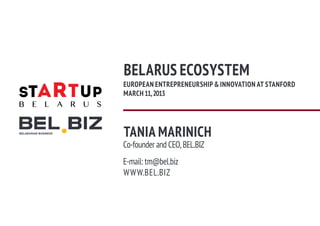 BELARUS ECOSYSTEM
EUROPEAN ENTREPRENEURSHIP & INNOVATION AT STANFORD
MARCH 11, 2013




TANIA MARINICH
Co-founder and CEO, BEL.BIZ
E-mail: tm@bel.biz
W W W.BEL.BIZ
 
