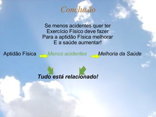 Conclusão Se menos acidentes quer ter Exercício Físico deve fazer Para a aptidão Física melhorar E a saúde aumentar!   Aptidão Física         Menos acidentes          Melhoria da Saúde                                               Tudo está relacionado! 