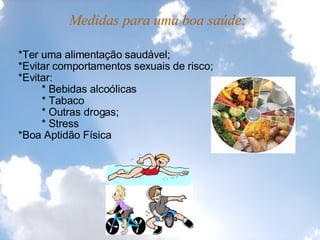 Medidas para uma boa saúde:        *Ter uma alimentação saudável;     *Evitar comportamentos sexuais de risco;     *Evitar:              * Bebidas alcoólicas              * Tabaco                * Outras drogas;              * Stress     *Boa Aptidão Física   