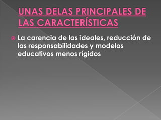 UNAS DELAS PRINCIPALES DE LAS CARACTERÍSTICASLa carencia de las ideales, reducción de las responsabilidades y modelos educativos menos rígidos