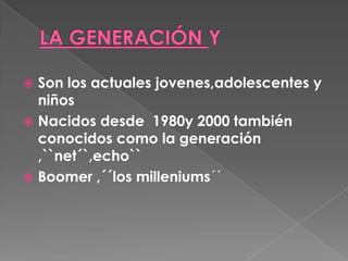 LA GENERACIÓN Y Son los actuales jovenes,adolescentes y niños Nacidos desde  1980y 2000 también conocidos como la generación ,``net´`,echo``Boomer ,´´los milleniums´´