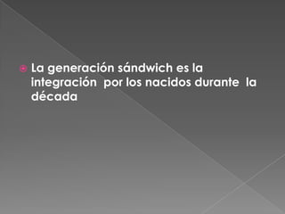 La generación sándwich es la integración  por los nacidos durante  la década