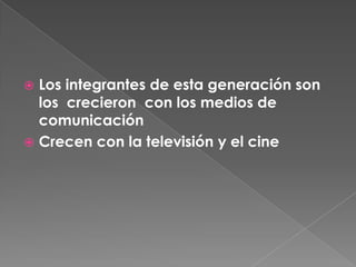 Los integrantes de esta generación son los  crecieron  con los medios de comunicaciónCrecen con la televisión y el cine 