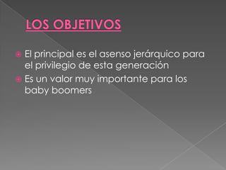 LOS OBJETIVOS El principal es el asenso jerárquico para el privilegio de esta generaciónEs un valor muy importante para los  baby boomers