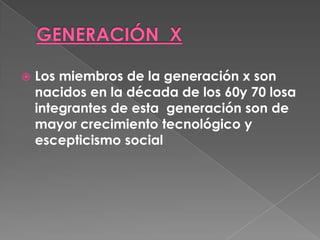 GENERACIÓN  XLos miembros de la generación x son nacidos en la década de los 60y 70 losa integrantes de esta  generación son de mayor crecimiento tecnológico y escepticismo social