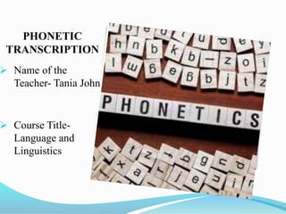 PHONETIC
TRANSCRIPTION
 Name of the
Teacher- Tania John
 Course Title-
Language and
Linguistics
 