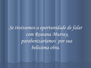 Se tivéssemos a oportunidade de falar
com Roseana Murray,
parabenizaríamos por sua
belíssima obra.
 
