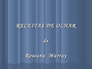 RECEITAS DE OLHARRECEITAS DE OLHAR
dede
Roseana MurrayRoseana Murray
 