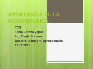Importancia de la
agropecuaria.
  TCS
  Tania Lorena yepez
  Ing .Denis Bolanos
  Desarrollo integral agropecuario.
  29/11/2012
 