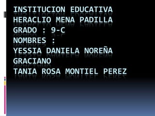 INSTITUCION EDUCATIVA
HERACLIO MENA PADILLA
GRADO : 9-C
NOMBRES :
YESSIA DANIELA NOREÑA
GRACIANO
TANIA ROSA MONTIEL PEREZ
 