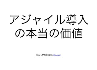 アジャイル導入
の本当の価値
Hikaru TANIGUCHI / @tanigon
 