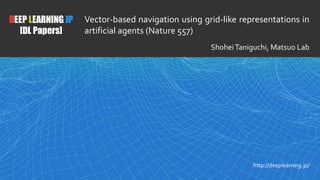 1
DEEP LEARNING JP
[DL Papers]
http://deeplearning.jp/
Vector-based navigation using grid-like representations in
artificial agents (Nature 557)
ShoheiTaniguchi, Matsuo Lab
 
