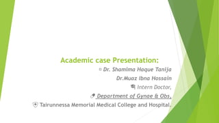 🩺 Dr. Shamima Haque Tanija
Dr.Muaz Ibna Hossain
🎓 Intern Doctor,
💊 Department of Gynae & Obs,
🏥 Tairunnessa Memorial Medical College and Hospital.
Academic case Presentation:
 