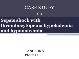 CASE STUDY
on
TANUSHKA
Pharm D
Sepsis shock with
thrombocytopenia hypokalemia
and hyponatremia
 