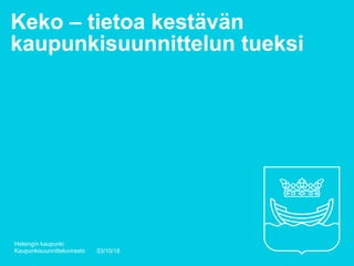 Keko – tietoa kestävän
kaupunkisuunnittelun tueksi
03/10/16
Helsingin kaupunki
Kaupunkisuunnitteluvirasto
 