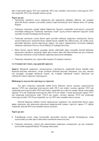 арга хэмжээний зардал 56.8 сая төгрөгийг 2012 оны төсвийн тодотголоос нэмэгдүүлэн 230.7
сая төгрөгийг 2013 оны төсвийн төсөлд тусгав.

Хүрэх үр дүн
o Урьдчилан сэргийлэх мэдээ дамжуулах үйл ажиллагаа сайжирч, байгаль, цаг агаарын
   аюултай болон гамшигт үзэгдлийн улмаас учирч болзошгүй эмзэг байдал жилд 10 хувиар
   буурна.

o Гамшгаас хамгаалах талаар төрөөс баримтлах бодлого, чадавхийг нэмэгдүүлэх үндэсний
  хөтөлбөрт нийцүүлэн “Гамшгаас хамгаалах тухай” хуульд нэмэлт өөрчлөлт оруулах тухай
  хуулийн төслийг боловсруулж батлуулна.

o Гамшгаас хамгаалах улсын болон орон нутгийн албадын удирдлага зохицуулалт бүтэц,
  зохион байгуулалт оновчтой болж төрийн болон төрийн бус байгууллага, аж ахуйн нэгж,
  иргэдийн оролцоо, хамтач ажиллагаа, зорилт, чиг үүрэг, хариуцлагын тогтолцоо сайжирч
  гамшгаас хамгаалах бэлтгэл, бэлэн байдал 25 хувиар нэмэгдэнэ.

o Шинэ болон сэргэж байгаа халдварт өвчин, нийгмийн эрүүл мэндийн ноцтой байдлаас
  урьдчилан сэргийлэх, шуурхай хариу арга хэмжээ авах үйл ажиллагааны үр дүн дээшилж,
  гамшгаас хамгаалах улсын албадын харилцан ажиллагаа сайжирна.

o Гамшгаас хамгаалах хүч, хэрэгслийн чадавхи 10 хувиар дээшилнэ.

1.2. Гамшигтай тэмцэх, хор уршгийг арилгах

Зорилт: Шуурхай удирдлага, зохицуулалтыг хэрэгжүүлэх, цацрагийн болон химийн хорт
бодисын аюулаас хамгаалах, тэсэрч дэлбэрэх бодисын аюулаас хамгаалах, хүн, мал, амьтны
гоц халдварт, халдварт өвчинтэй тэмцэх, ой, хээрийн түймэртэй тэмцэх, объектын гал
түймэртэй тэмцэх зорилтыг хэрэгжүүлнэ.

Шийдвэрлэх асуудал ба хэрэгжүүлэх стратеги:

      Тус арга хэмжээнд гамшгийн үеийн бэлэн байдлыг хангах дадлага, сургуулилтын
зардлыг 129.4 сая төгрөгөөр нэмэгдүүлэн нийт 242.3 сая төгрөг, хоолны зардлыг 118.5 сая
төгрөгөөр нэмэгдүүлэн нийт 558.9 сая төгрөг, гамшгийн үед хэрэглэх жижиг багаж хэрэгслийн
зардлыг 72.4 сая төгрөгөөр нэмэгдүүлэн нийт 93.9 сая төгрөг, тээвэр шатахууны зардал 379.7
сая төгрөгөөр нэмэгдүүлэн нийт 1142.4 сая төгрөг, тогтмол зардлыг 351.0 сая төгрөгөөр
нэмэгдүүлэн нийт 1551.0 сая төгрөгийг тус тус 2013 оны төсвийн төсөлд тусгав.

      Онцгой байдлын албаны тусгай зориулалтын хувцасны /гал сөнөөгчийн болон усанд
авран хамгаалах үйл ажиллагаа явуулахад шаардлагатай хувцас, хэрэгсэл/ зардал 3.7 тэрбум
төгрөгийг шинээр 2013 оны төсвийн төсөлд тусгасан.

Хүрэх үр дүн:

   Улаанбаатар хотын газар хөдлөлтийн эрсдэлийн нэгдсэн зургийг боловсруулж, газар
    хөдлөлтийн үед авах арга хэмжээний төлөвлөгөө шинэчлэгдэнэ.

   Гамшгаас хамгаалах, тэмцэх үйл ажиллагааны удирдлага, зохицуулалт, үр дүн дээшилж,
    мэдээллийн шуурхай байдал 70 хувиар хангагдана.

                                           109
 